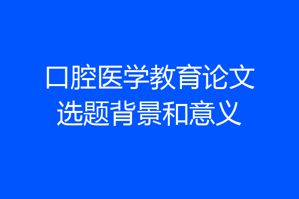 口腔医学教育论文选题背景和意义