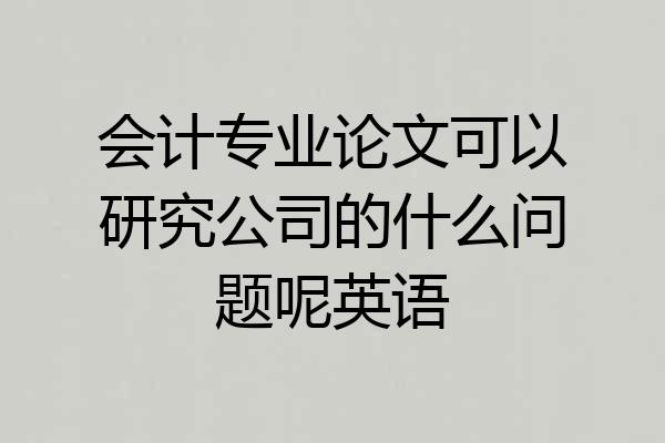 会计专业论文可以研究公司的什么问题呢英语