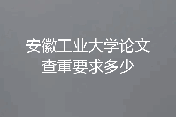 安徽工业大学论文查重要求多少