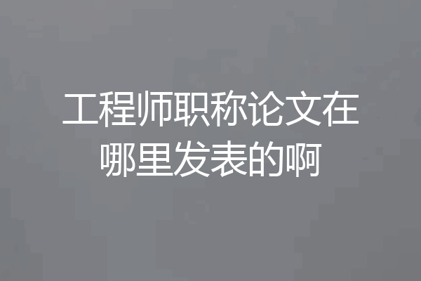 工程师职称论文在哪里发表的啊