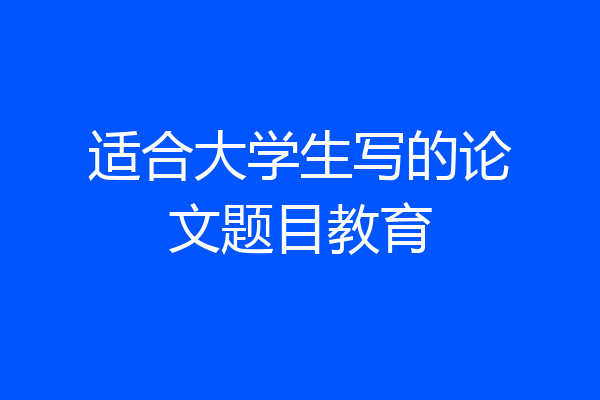 适合大学生写的论文题目教育