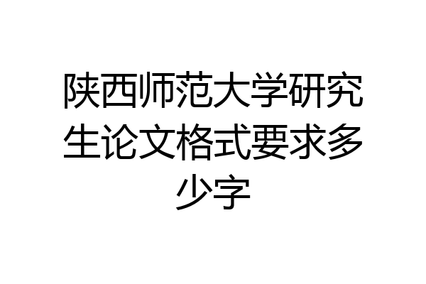 陕西师范大学研究生论文格式要求多少字