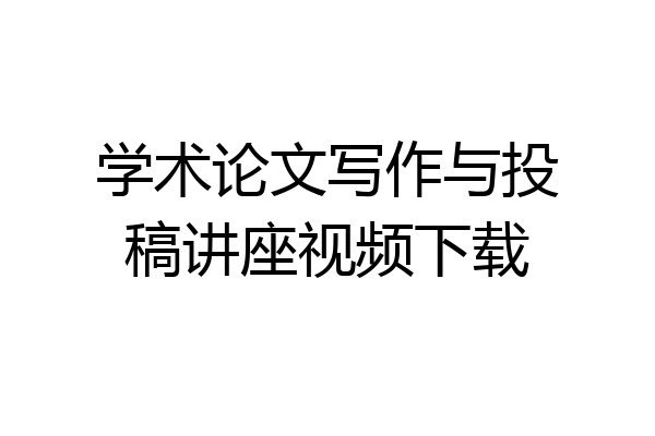 学术论文写作与投稿讲座视频下载