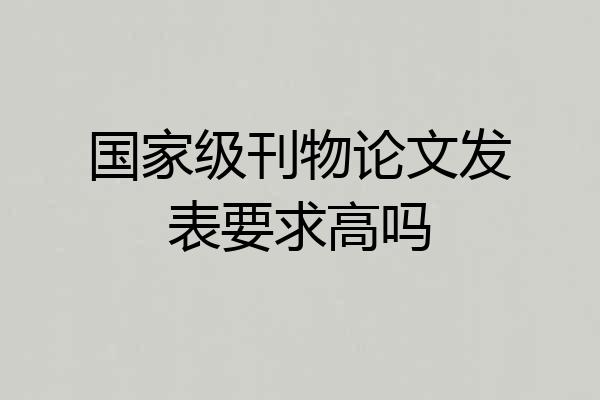 国家级刊物论文发表要求高吗