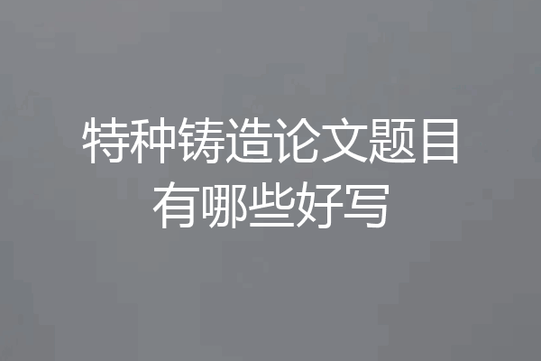 特种铸造论文题目有哪些好写