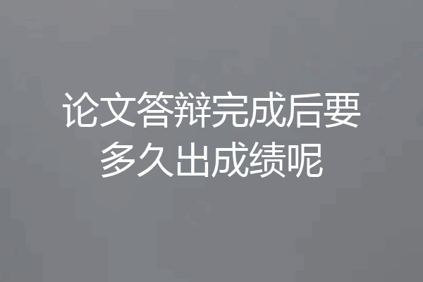 论文答辩完成后要多久出成绩呢