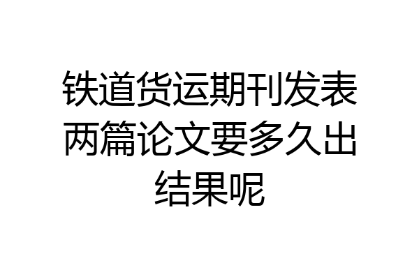 铁道货运期刊发表两篇论文要多久出结果呢