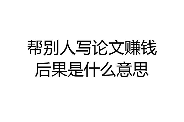 帮别人写论文赚钱后果是什么意思