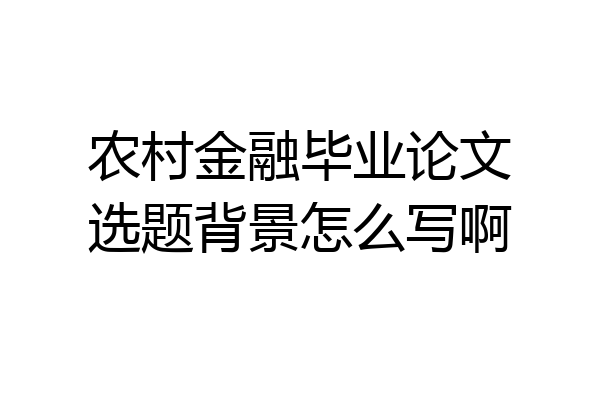 农村金融毕业论文选题背景怎么写啊
