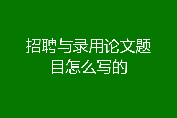 招聘与录用论文题目怎么写的