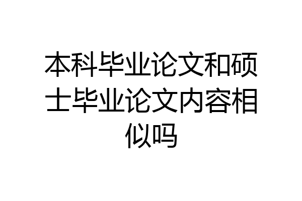 本科毕业论文和硕士毕业论文内容相似吗