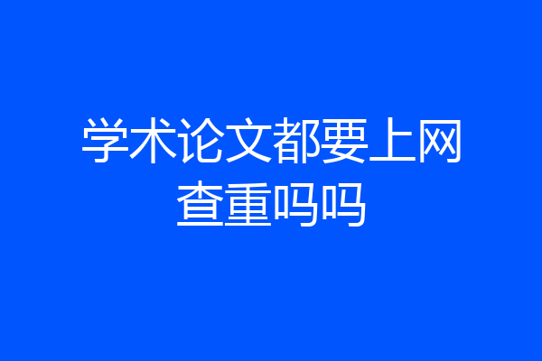 学术论文都要上网查重吗吗