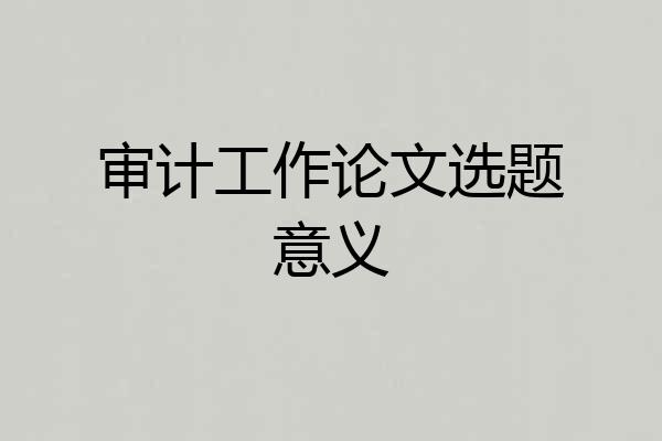 审计工作论文选题意义