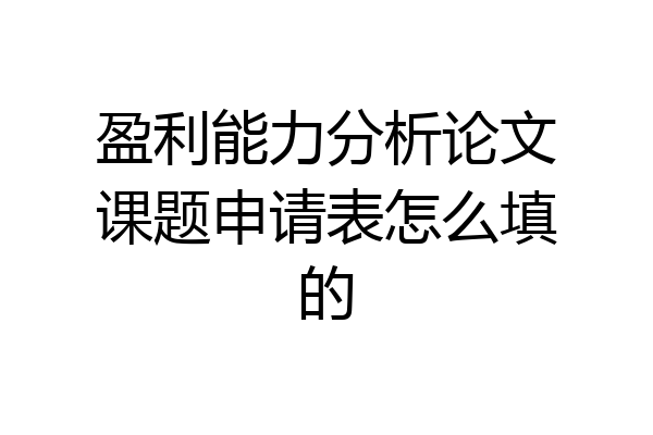 盈利能力分析论文课题申请表怎么填的