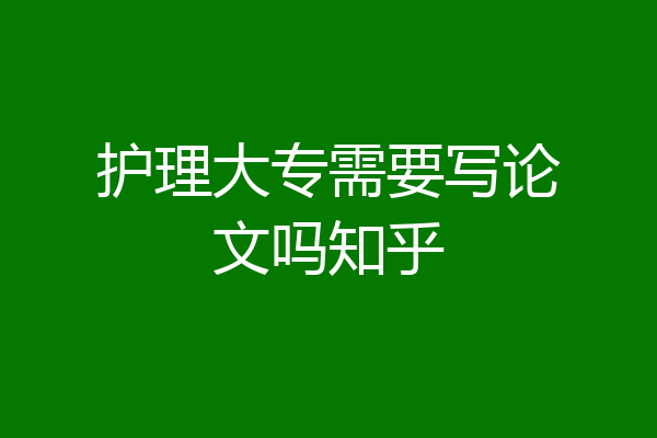 护理大专需要写论文吗知乎