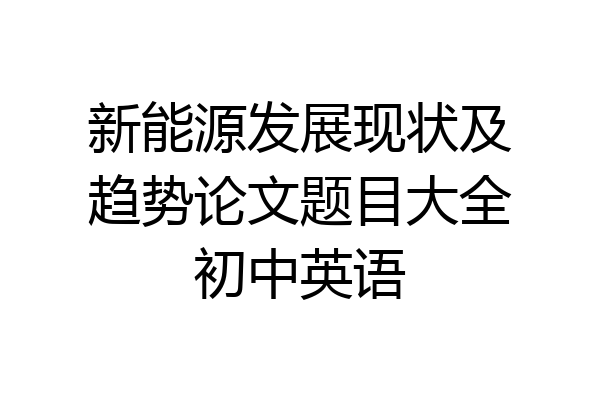 新能源发展现状及趋势论文题目大全初中英语