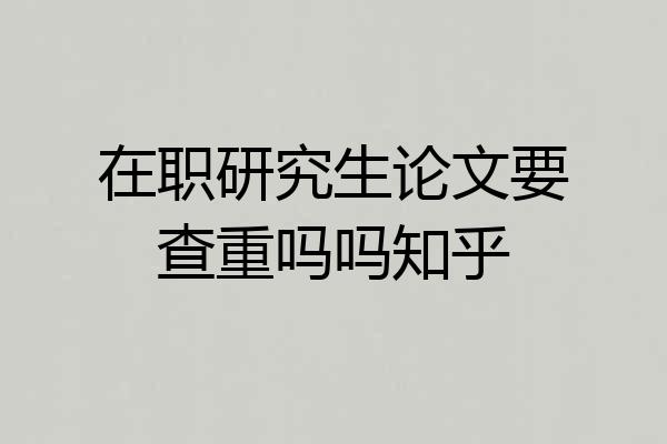 在职研究生论文要查重吗吗知乎
