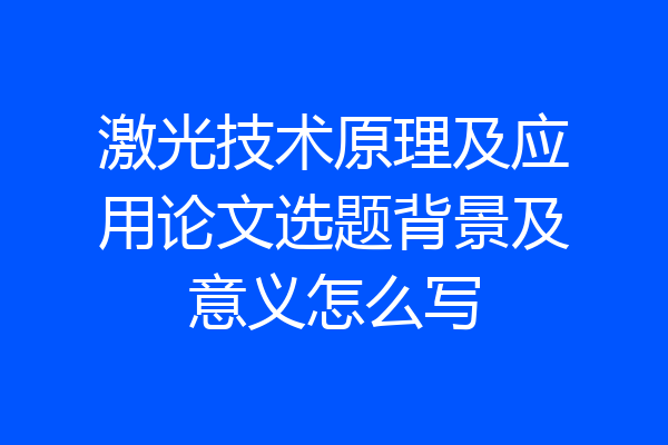 激光技术原理及应用论文选题背景及意义怎么写