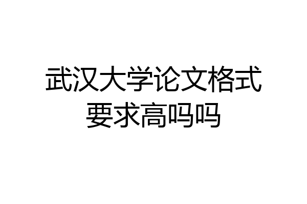 武汉大学论文格式要求高吗吗