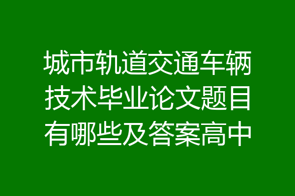 城市轨道交通车辆技术毕业论文题目有哪些及答案高中