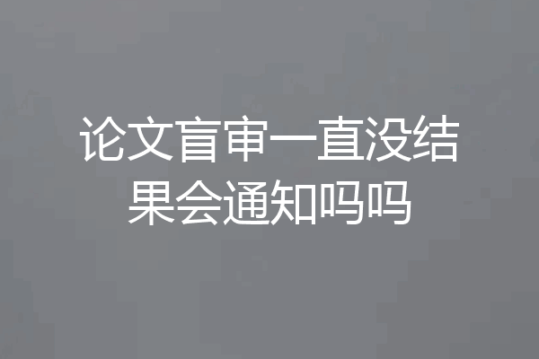 论文盲审一直没结果会通知吗吗