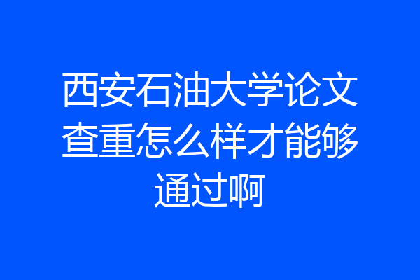 西安石油大学论文查重怎么样才能够通过啊