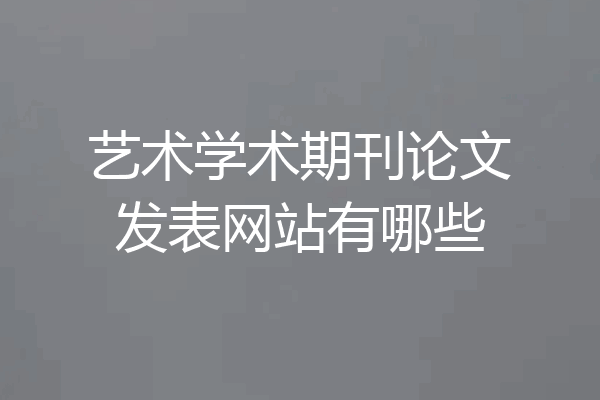 艺术学术期刊论文发表网站有哪些