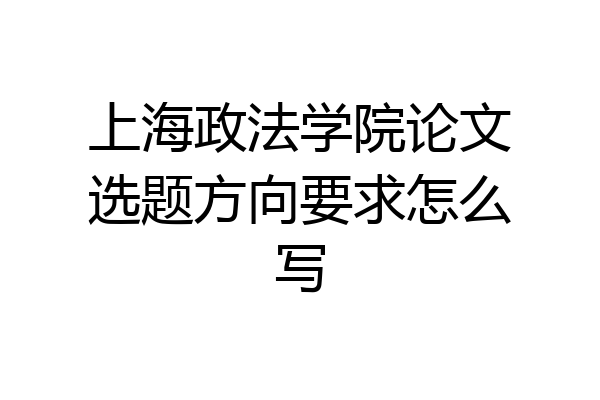 上海政法学院论文选题方向要求怎么写