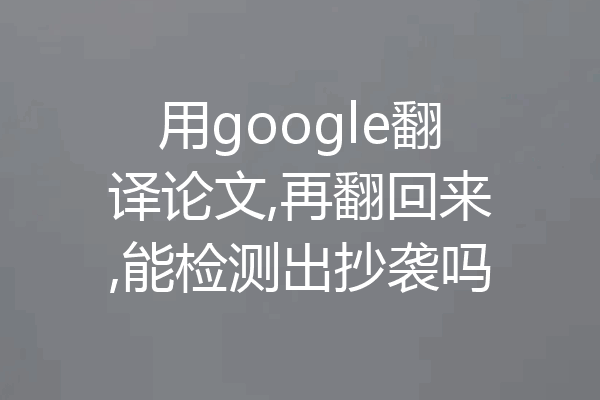 用google翻译论文,再翻回来,能检测出抄袭吗