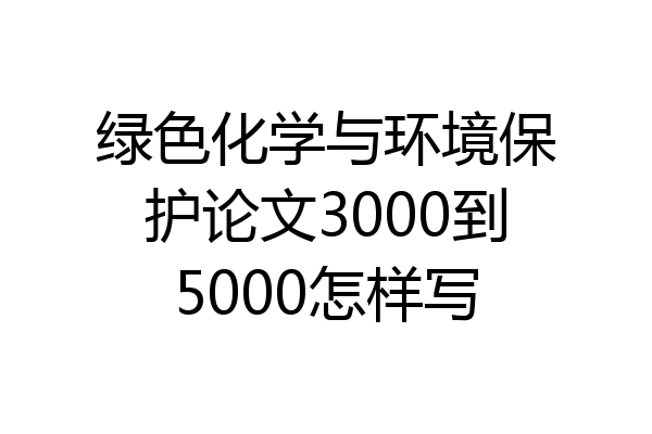 绿色化学与环境保护论文3000到5000怎样写