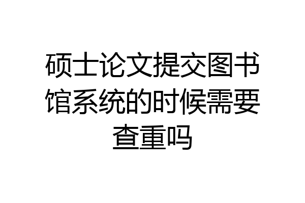 硕士论文提交图书馆系统的时候需要查重吗
