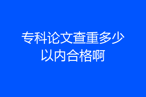 专科论文查重多少以内合格啊
