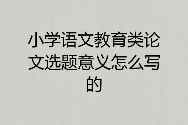 小学语文教育类论文选题意义怎么写的