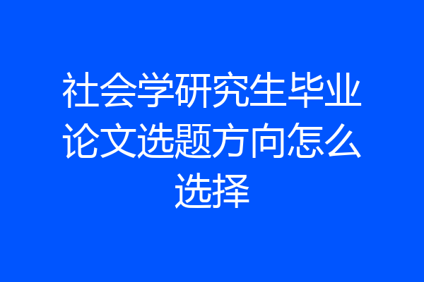 社会学研究生毕业论文选题方向怎么选择