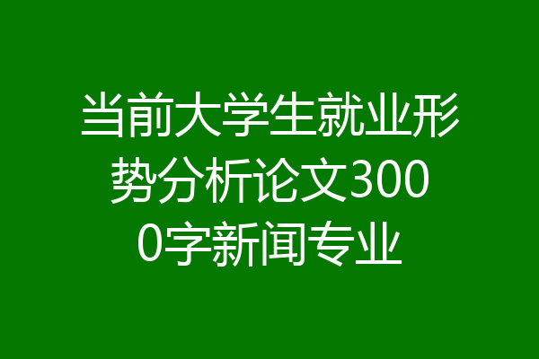 当前大学生就业形势分析论文3000字新闻专业