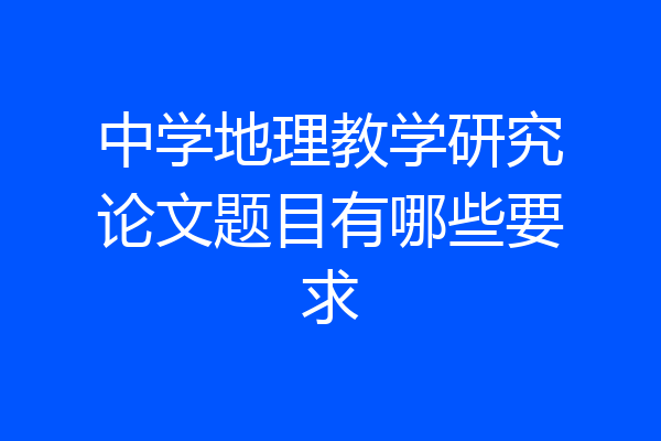 中学地理教学研究论文题目有哪些要求