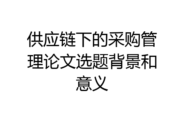 供应链下的采购管理论文选题背景和意义