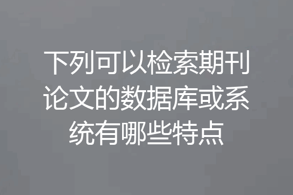 下列可以检索期刊论文的数据库或系统有哪些特点