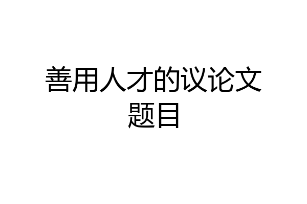 善用人才的议论文题目