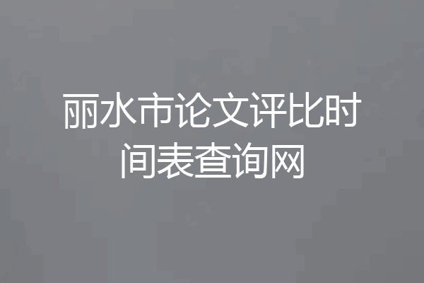 丽水市论文评比时间表查询网