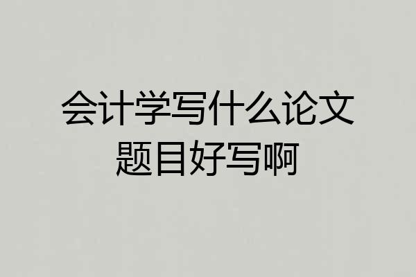 会计学写什么论文题目好写啊