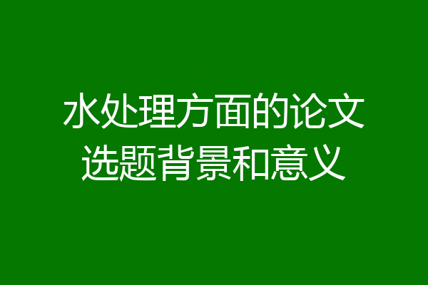 水处理方面的论文选题背景和意义