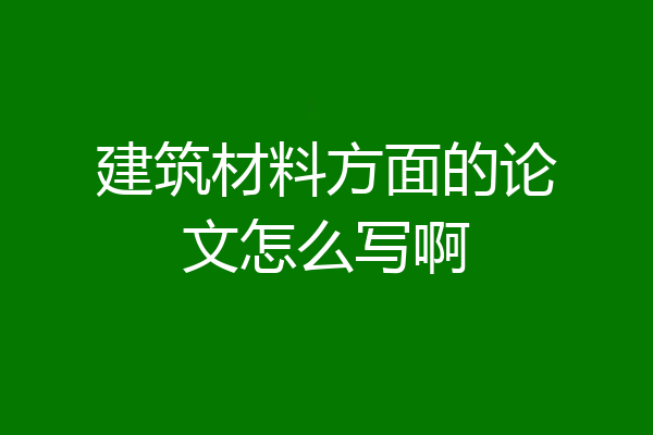 建筑材料方面的论文怎么写啊