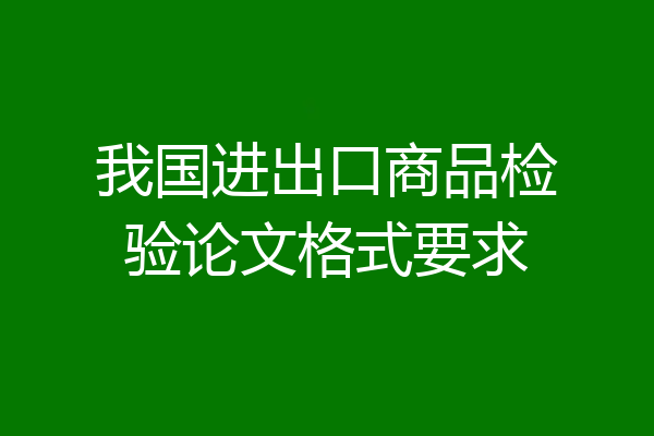 我国进出口商品检验论文格式要求