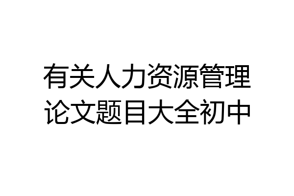 有关人力资源管理论文题目大全初中