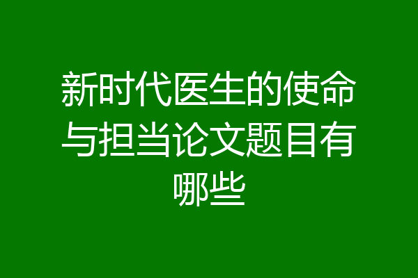新时代医生的使命与担当论文题目有哪些