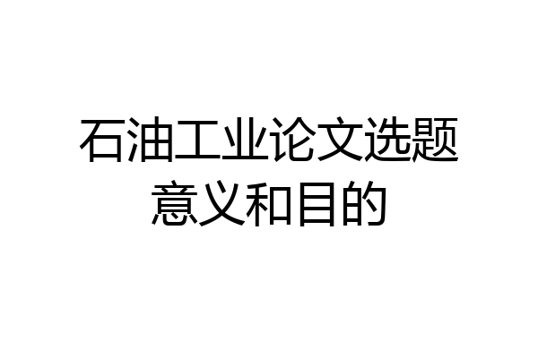 石油工业论文选题意义和目的