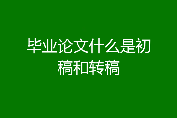 毕业论文什么是初稿和转稿