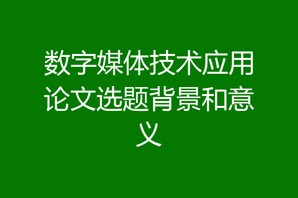 数字媒体技术应用论文选题背景和意义