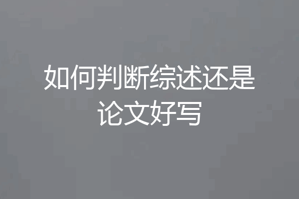 如何判断综述还是论文好写